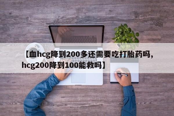 哪里可以私下卖到打胎药【血hcg降到200多还需要吃打胎药吗,hcg200降到100能救吗】