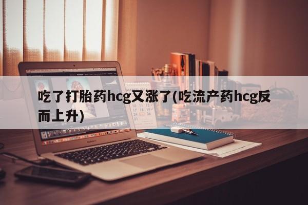哪里可以私下卖到打胎药吃了打胎药hcg又涨了(吃流产药hcg反而上升)