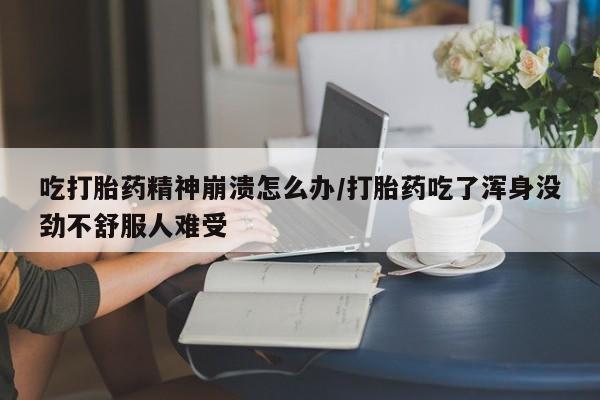 哪里可以私下卖到打胎药吃打胎药精神崩溃怎么办/打胎药吃了浑身没劲不舒服人难受