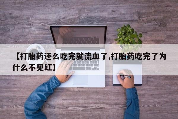 哪里可以私下卖到打胎药【打胎药还么吃完就流血了,打胎药吃完了为什么不见红】