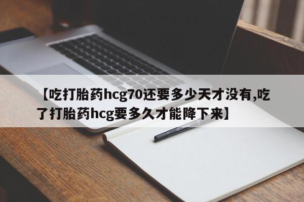 哪里可以私下卖到打胎药【吃打胎药hcg70还要多少天才没有,吃了打胎药hcg要多久才能降下来】