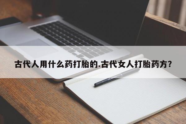 哪里可以私下卖到打胎药古代人用什么药打胎的.古代女人打胎药方？