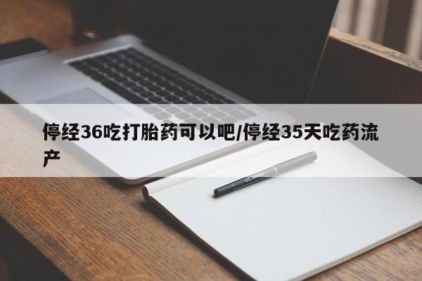 哪里可以私下卖到打胎药停经36吃打胎药可以吧/停经35天吃药流产