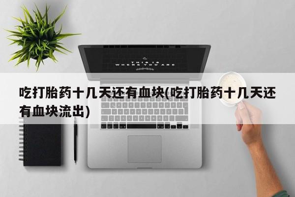 哪里可以私下卖到打胎药吃打胎药十几天还有血块(吃打胎药十几天还有血块流出)
