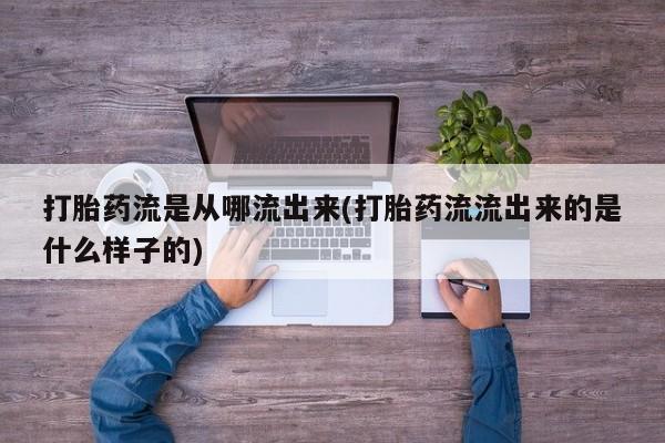 哪里可以私下卖到打胎药打胎药流是从哪流出来(打胎药流流出来的是什么样子的)