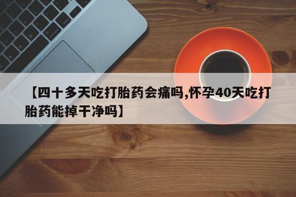 哪里可以私下卖到打胎药【四十多天吃打胎药会痛吗,怀孕40天吃打胎药能掉干净吗】