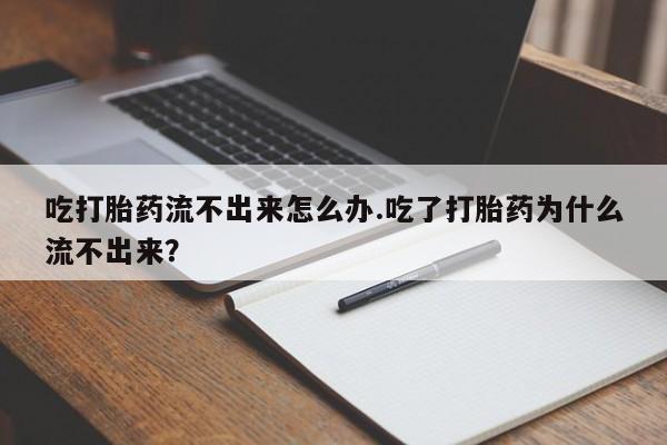 哪里可以私下卖到打胎药吃打胎药流不出来怎么办.吃了打胎药为什么流不出来？