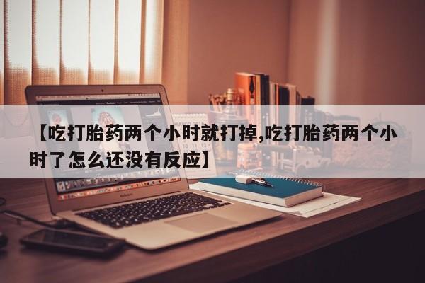 哪里可以私下卖到打胎药【吃打胎药两个小时就打掉,吃打胎药两个小时了怎么还没有反应】