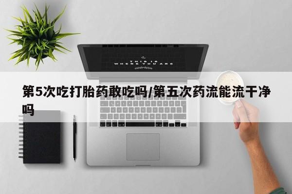 哪里可以私下卖到打胎药第5次吃打胎药敢吃吗/第五次药流能流干净吗