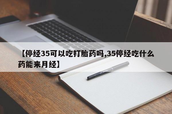 哪里可以私下卖到打胎药【停经35可以吃打胎药吗,35停经吃什么药能来月经】