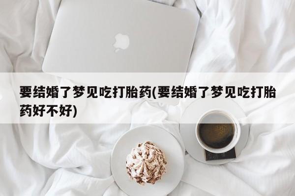 哪里可以私下卖到打胎药要结婚了梦见吃打胎药(要结婚了梦见吃打胎药好不好)