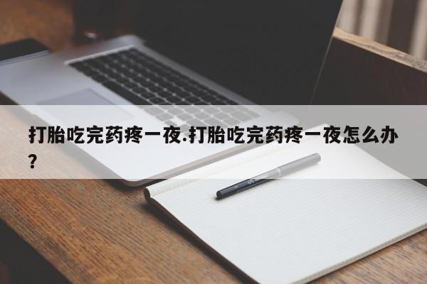 哪里可以私下卖到打胎药打胎吃完药疼一夜.打胎吃完药疼一夜怎么办？