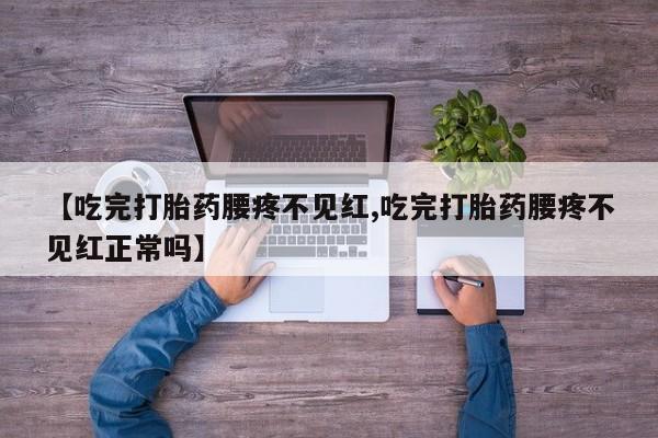 哪里可以私下卖到打胎药【吃完打胎药腰疼不见红,吃完打胎药腰疼不见红正常吗】