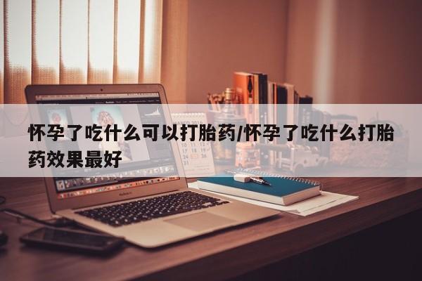 哪里可以私下卖到打胎药怀孕了吃什么可以打胎药/怀孕了吃什么打胎药效果最好