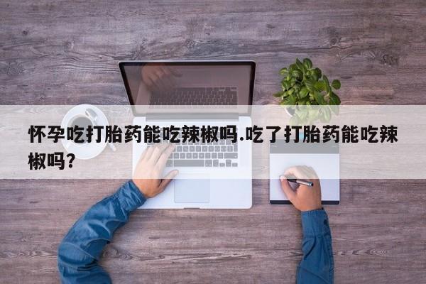 哪里可以私下卖到打胎药怀孕吃打胎药能吃辣椒吗.吃了打胎药能吃辣椒吗？