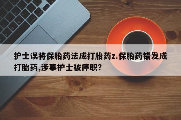 哪里可以私下卖到打胎药护士误将保胎药法成打胎药z.保胎药错发成打胎药,涉事护士被停职？