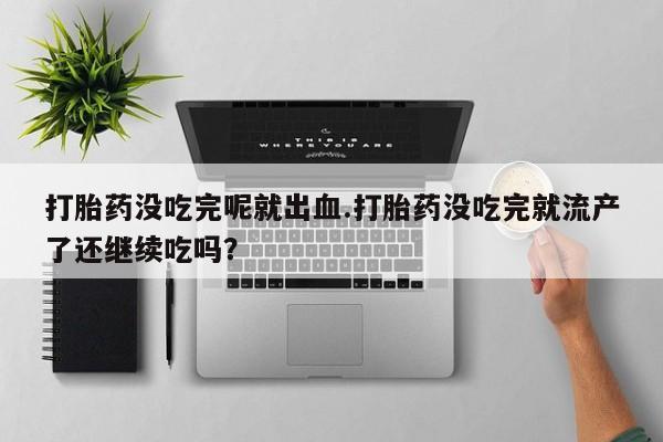 哪里可以私下卖到打胎药打胎药没吃完呢就出血.打胎药没吃完就流产了还继续吃吗？