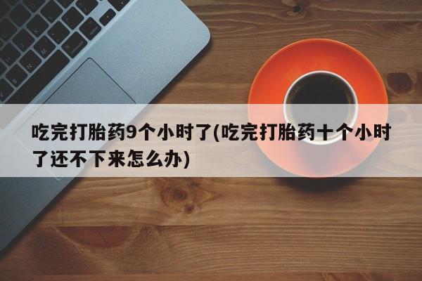 哪里可以私下卖到打胎药吃完打胎药9个小时了(吃完打胎药十个小时了还不下来怎么办)