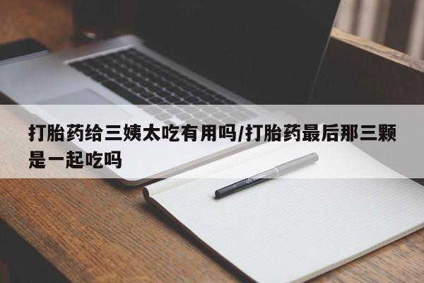 哪里可以私下卖到打胎药打胎药给三姨太吃有用吗/打胎药最后那三颗是一起吃吗