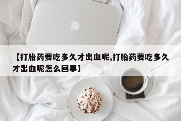 哪里可以私下卖到打胎药【打胎药要吃多久才出血呢,打胎药要吃多久才出血呢怎么回事】