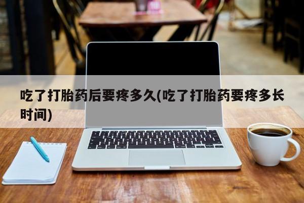 哪里可以私下卖到打胎药吃了打胎药后要疼多久(吃了打胎药要疼多长时间)