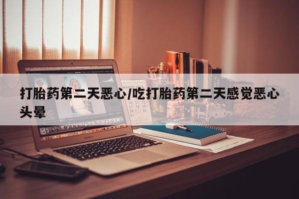 哪里可以私下卖到打胎药打胎药第二天恶心/吃打胎药第二天感觉恶心头晕