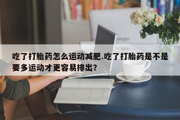 哪里可以私下卖到打胎药吃了打胎药怎么运动减肥.吃了打胎药是不是要多运动才更容易排出？