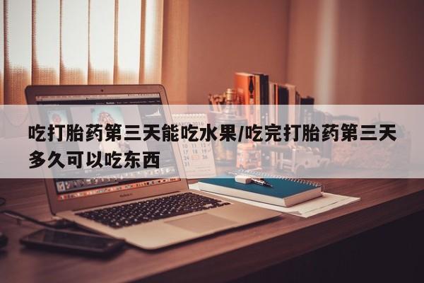 哪里可以私下卖到打胎药吃打胎药第三天能吃水果/吃完打胎药第三天多久可以吃东西