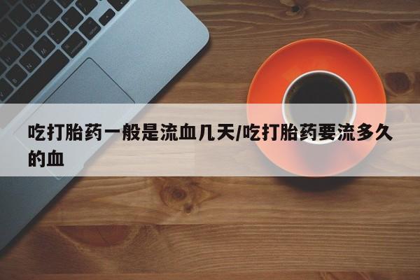 哪里可以私下卖到打胎药吃打胎药一般是流血几天/吃打胎药要流多久的血