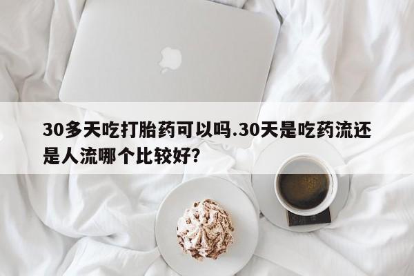 哪里可以私下卖到打胎药30多天吃打胎药可以吗.30天是吃药流还是人流哪个比较好？