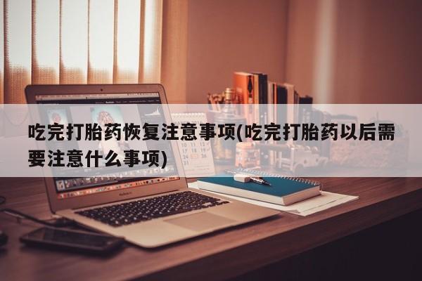 哪里可以私下卖到打胎药吃完打胎药恢复注意事项(吃完打胎药以后需要注意什么事项)