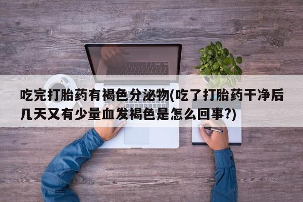 哪里可以私下卖到打胎药吃完打胎药有褐色分泌物(吃了打胎药干净后几天又有少量血发褐色是怎么回事?)