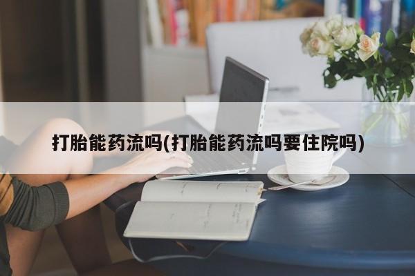 哪里可以私下卖到打胎药打胎能药流吗(打胎能药流吗要住院吗)