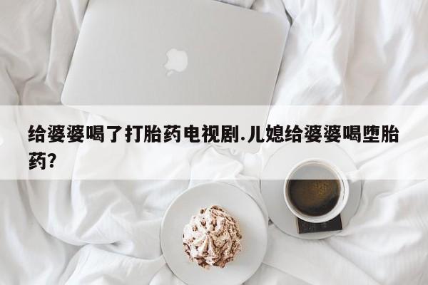 哪里可以私下卖到打胎药给婆婆喝了打胎药电视剧.儿媳给婆婆喝堕胎药？