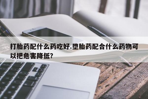 哪里可以私下卖到打胎药打胎药配什么药吃好.堕胎药配合什么药物可以把危害降低？