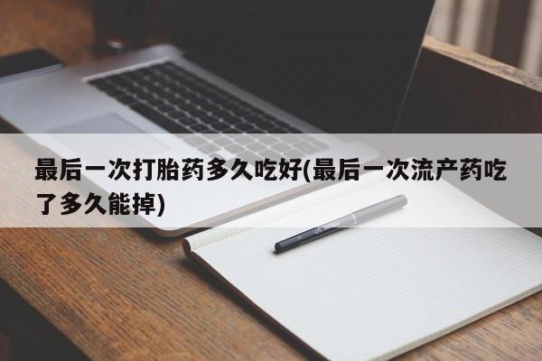 哪里可以私下卖到打胎药最后一次打胎药多久吃好(最后一次流产药吃了多久能掉)