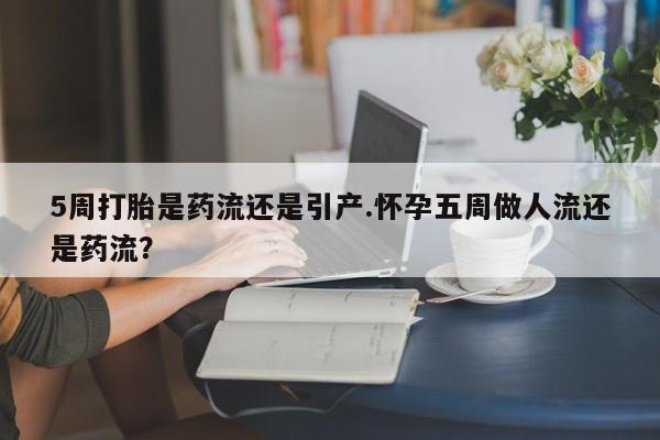 哪里可以私下卖到打胎药5周打胎是药流还是引产.怀孕五周做人流还是药流？
