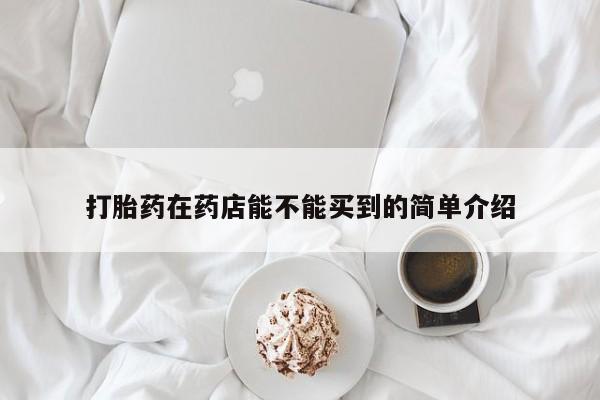 哪里可以私下卖到打胎药打胎药在药店能不能买到的简单介绍