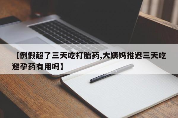 哪里可以私下卖到打胎药【例假超了三天吃打胎药,大姨妈推迟三天吃避孕药有用吗】