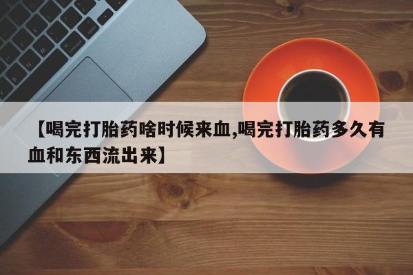 哪里可以私下卖到打胎药【喝完打胎药啥时候来血,喝完打胎药多久有血和东西流出来】