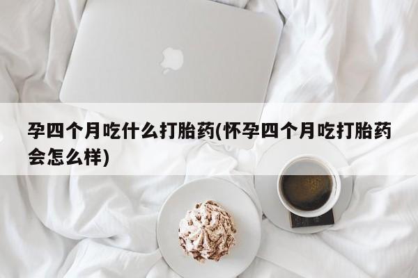 哪里可以私下卖到打胎药孕四个月吃什么打胎药(怀孕四个月吃打胎药会怎么样)