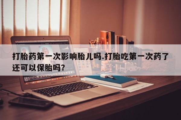 哪里可以私下卖到打胎药打胎药第一次影响胎儿吗.打胎吃第一次药了还可以保胎吗？