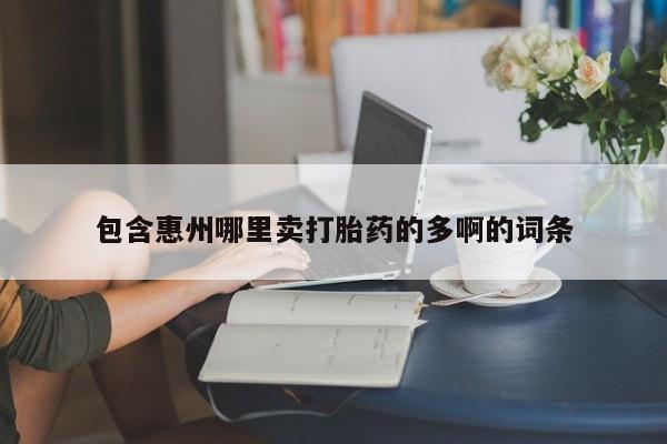 哪里可以私下卖到打胎药包含惠州哪里卖打胎药的多啊的词条