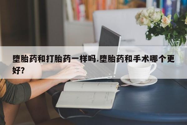 哪里可以私下卖到打胎药堕胎药和打胎药一样吗.堕胎药和手术哪个更好？