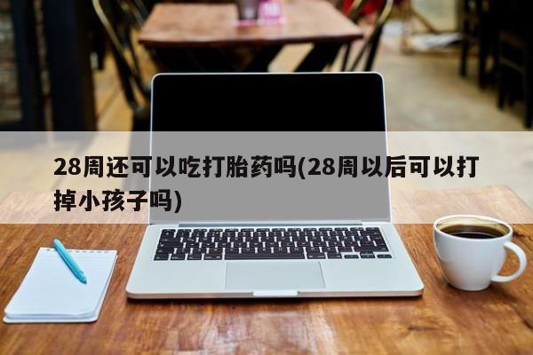 哪里可以私下卖到打胎药28周还可以吃打胎药吗(28周以后可以打掉小孩子吗)