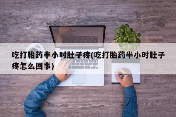 哪里可以私下卖到打胎药吃打胎药半小时肚子疼(吃打胎药半小时肚子疼怎么回事)