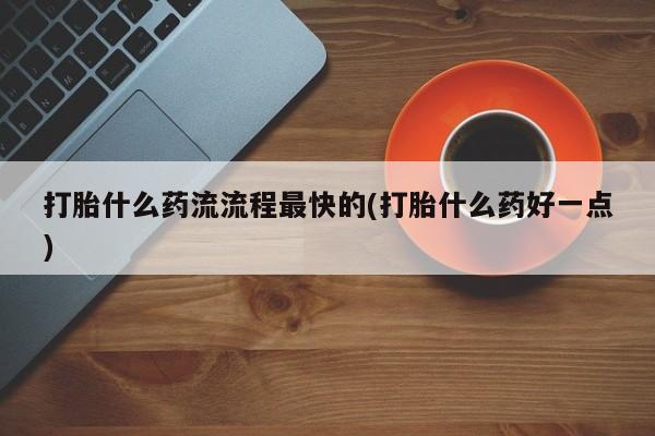 哪里可以私下卖到打胎药打胎什么药流流程最快的(打胎什么药好一点)