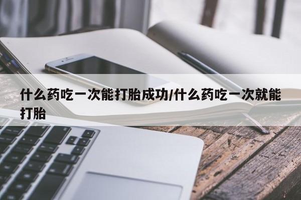 哪里可以私下卖到打胎药什么药吃一次能打胎成功/什么药吃一次就能打胎