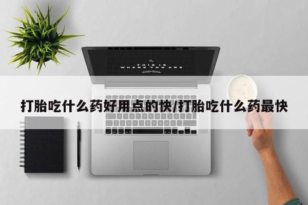 哪里可以私下卖到打胎药打胎吃什么药好用点的快/打胎吃什么药最快