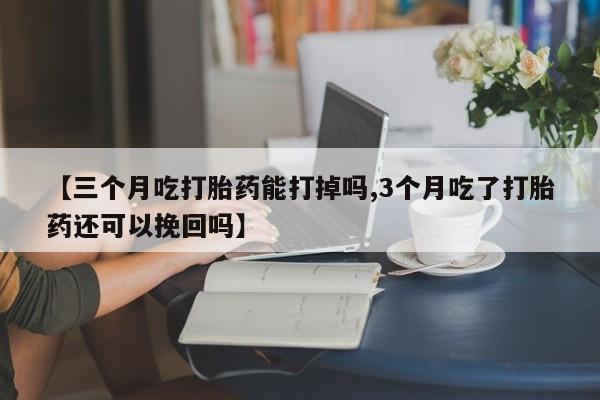 哪里可以私下卖到打胎药【三个月吃打胎药能打掉吗,3个月吃了打胎药还可以挽回吗】